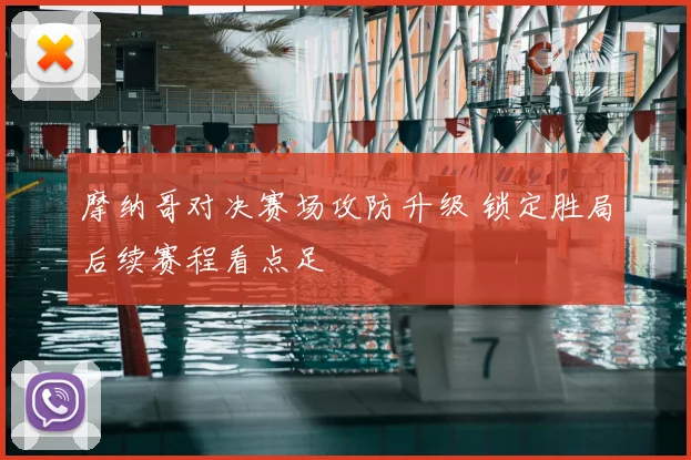 摩纳哥对决赛场攻防升级 锁定胜局后续赛程看点足