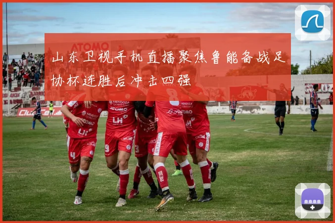 山东卫视手机直播聚焦鲁能备战足协杯连胜后冲击四强