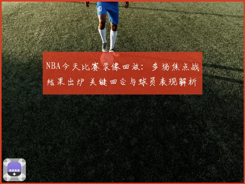 NBA今天比赛录像回放:多场焦点战结果出炉 关键回合与球员表现解析