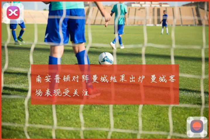 南安普顿对阵曼城结果出炉 曼城客场表现受关注