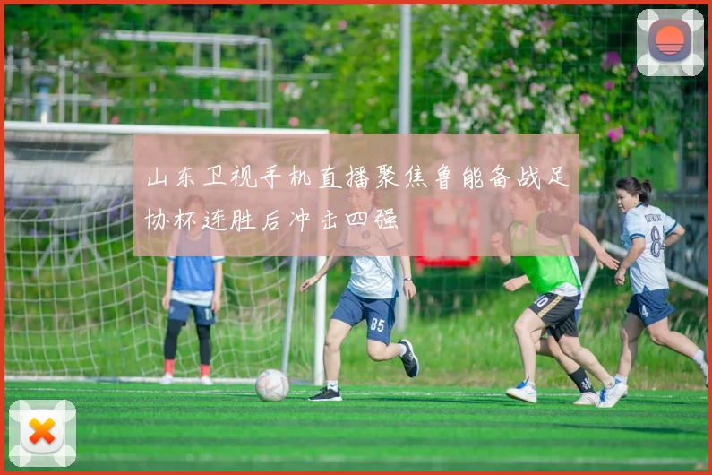 山东卫视手机直播聚焦鲁能备战足协杯连胜后冲击四强